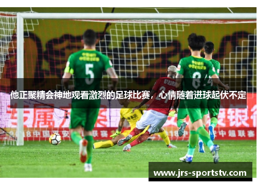 他正聚精会神地观看激烈的足球比赛，心情随着进球起伏不定
