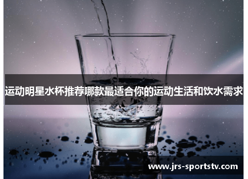 运动明星水杯推荐哪款最适合你的运动生活和饮水需求
