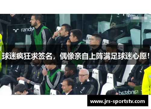 球迷疯狂求签名，偶像亲自上阵满足球迷心愿！