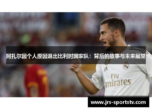 阿扎尔因个人原因退出比利时国家队：背后的故事与未来展望