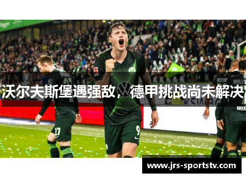 沃尔夫斯堡遇强敌，德甲挑战尚未解决
